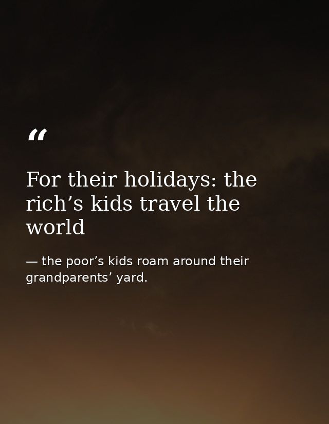 For their holidays: the rich’s kids travel the world — the poor’s kids roam around their grandparents’ yard.