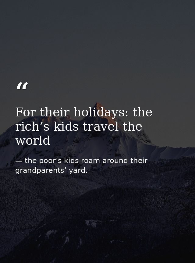 For their holidays: the rich’s kids travel the world — the poor’s kids roam around their grandparents’ yard.