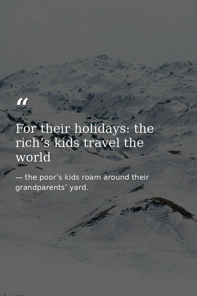 For their holidays: the rich’s kids travel the world — the poor’s kids roam around their grandparents’ yard.