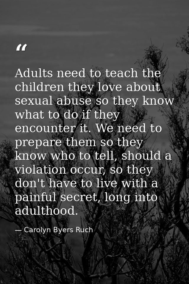 Adults need to teach the children they love about sexual abuse so they know what to do if they encounter it. We need to  — Carolyn Byers Ruch