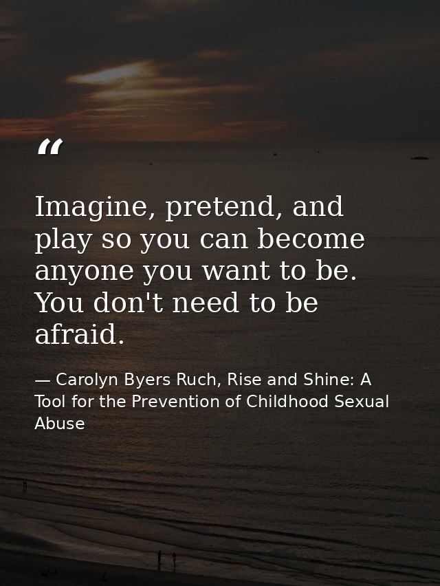 Imagine, pretend, and play so you can become anyone you want to be. You don't need to be afraid. — Carolyn Byers Ruch, Rise and Shine: A Tool for the Prevention of Childhood Sexual Abuse