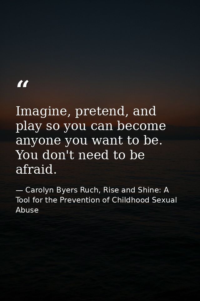 Imagine, pretend, and play so you can become anyone you want to be. You don't need to be afraid. — Carolyn Byers Ruch, Rise and Shine: A Tool for the Prevention of Childhood Sexual Abuse