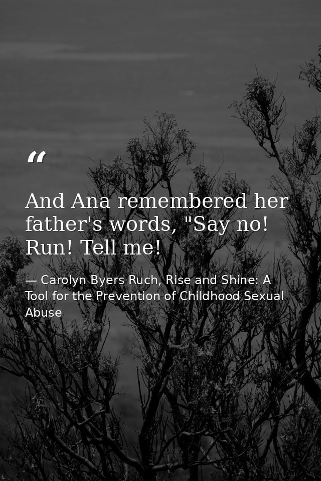 And Ana remembered her father's words, "Say no! Run! Tell me! — Carolyn Byers Ruch, Rise and Shine: A Tool for the Prevention of Childhood Sexual Abuse