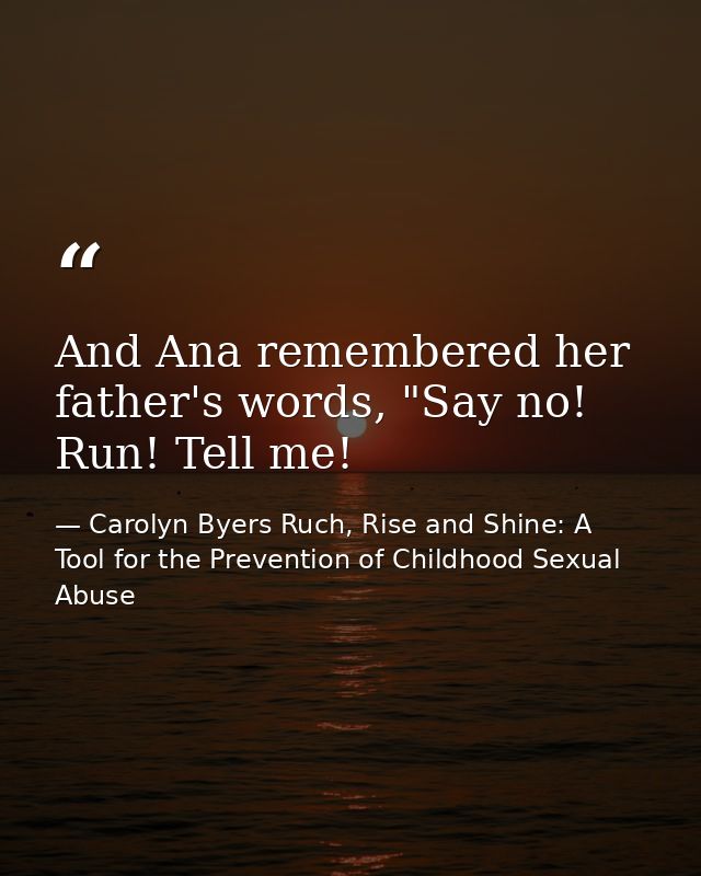 And Ana remembered her father's words, "Say no! Run! Tell me! — Carolyn Byers Ruch, Rise and Shine: A Tool for the Prevention of Childhood Sexual Abuse