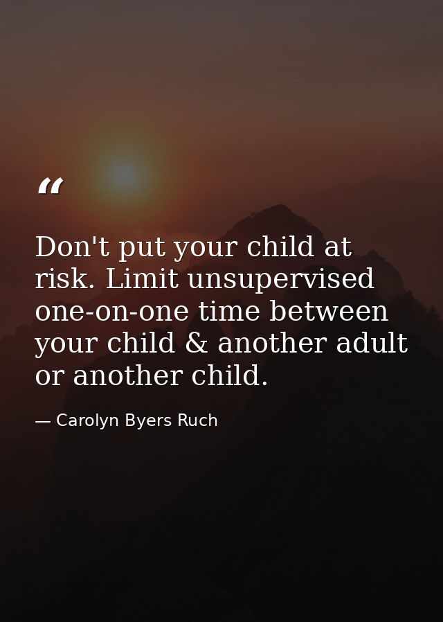 Don't put your child at risk. Limit unsupervised one-on-one time between your child & another adult or another child. — Carolyn Byers Ruch