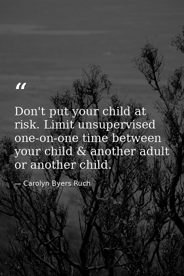 Don't put your child at risk. Limit unsupervised one-on-one time between your child & another adult or another child. — Carolyn Byers Ruch