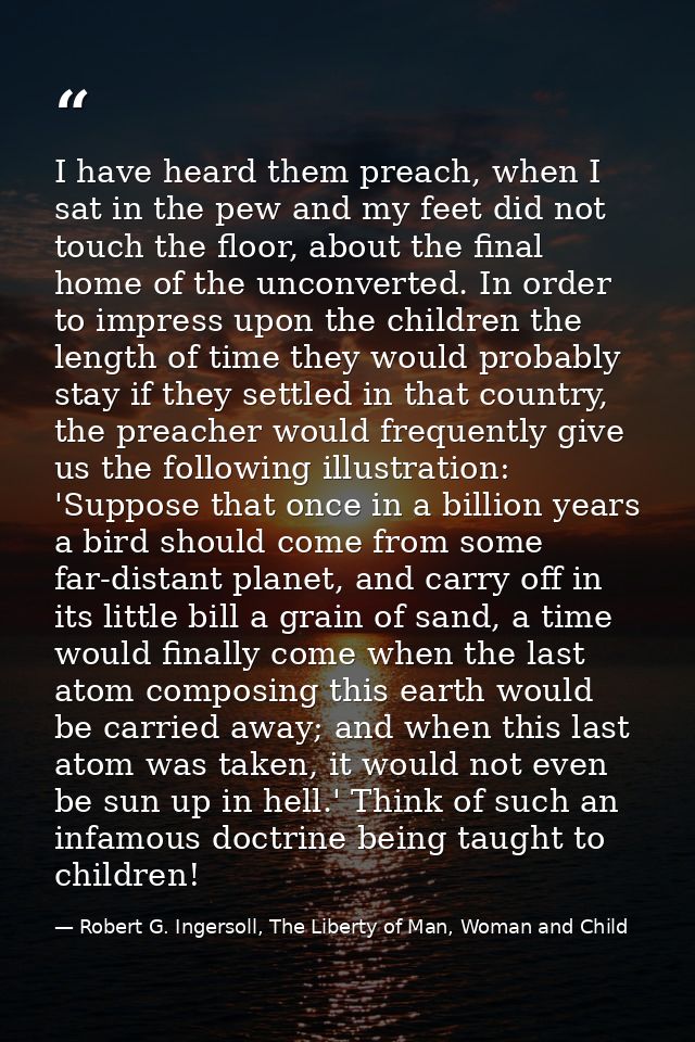 I have heard them preach, when I sat in the pew and my feet did not touch the floor, about the final home of the unconve — Robert G. Ingersoll, The Liberty of Man, Woman and Child