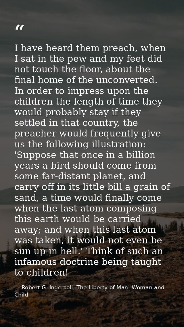 I have heard them preach, when I sat in the pew and my feet did not touch the floor, about the final home of the unconve — Robert G. Ingersoll, The Liberty of Man, Woman and Child