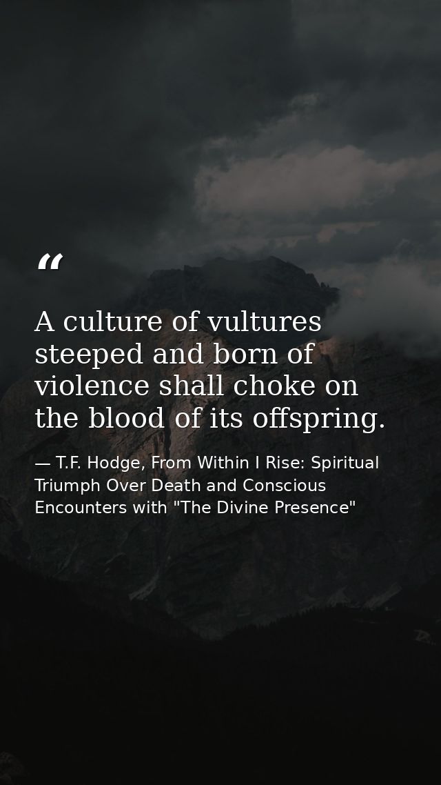A culture of vultures steeped and born of violence shall choke on the blood of its offspring. — T.F. Hodge, From Within I Rise: Spiritual Triumph Over Death and Conscious Encounters with "The Divine Presence"