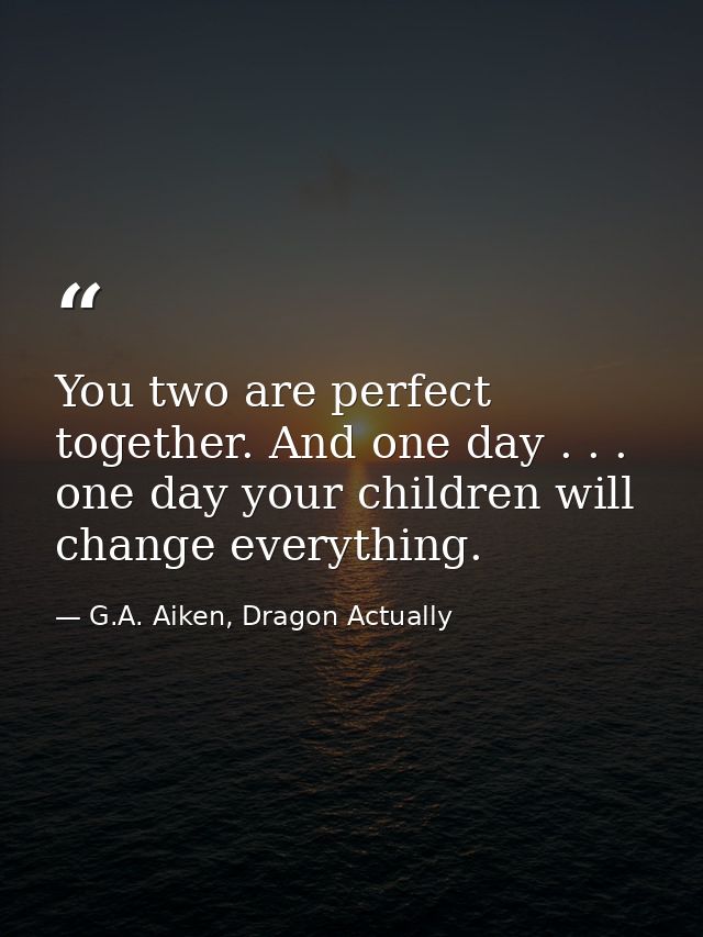 You two are perfect together. And one day . . . one day your children will change everything. — G.A. Aiken, Dragon Actually