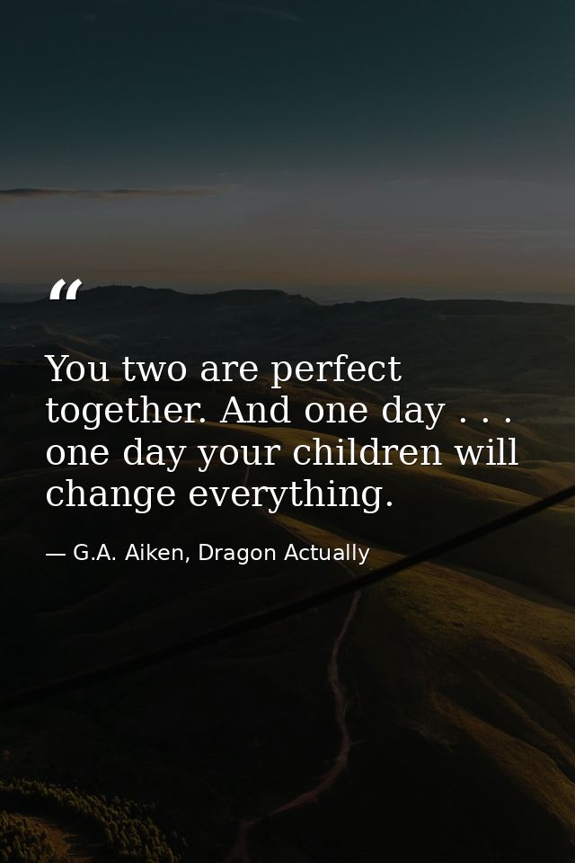 You two are perfect together. And one day . . . one day your children will change everything. — G.A. Aiken, Dragon Actually