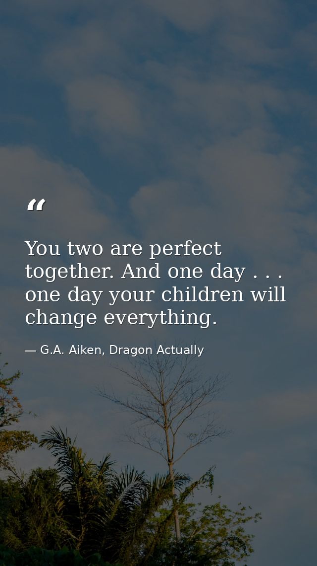 You two are perfect together. And one day . . . one day your children will change everything. — G.A. Aiken, Dragon Actually