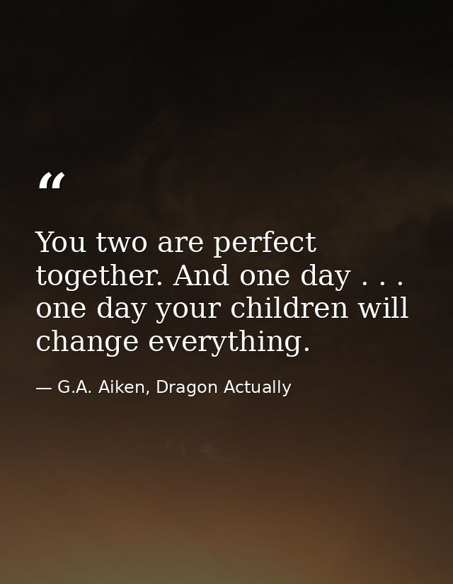 You two are perfect together. And one day . . . one day your children will change everything. — G.A. Aiken, Dragon Actually
