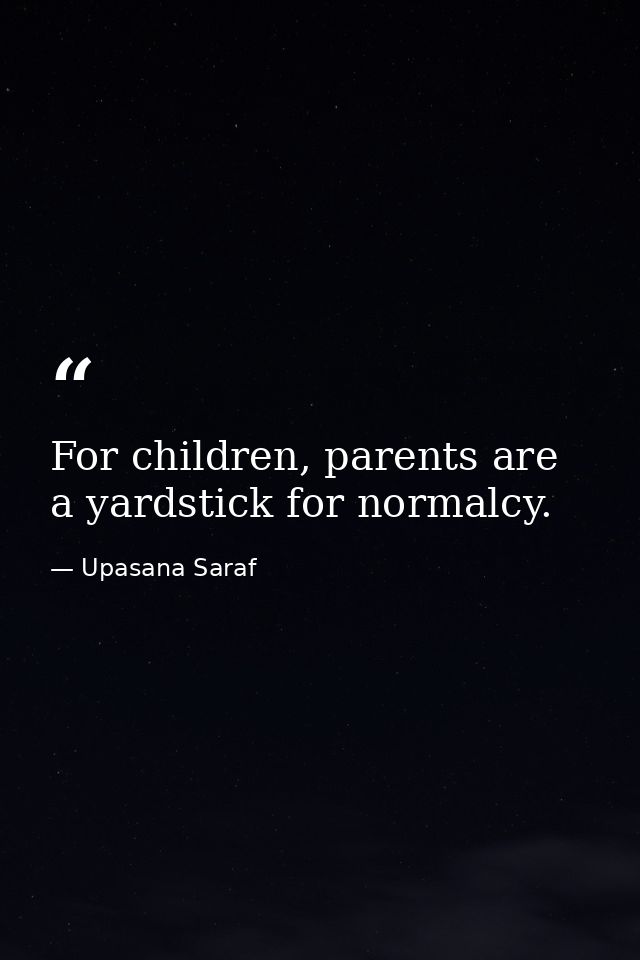 For children, parents are a yardstick for normalcy. — Upasana Saraf
