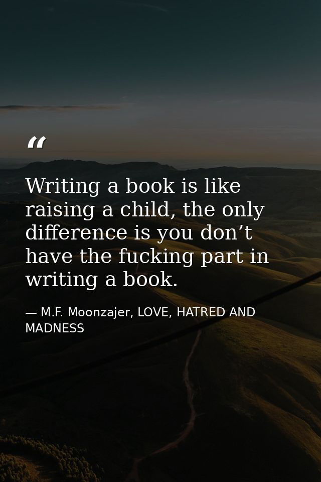 Writing a book is like raising a child, the only difference is you don’t have the fucking part in writing a book. — M.F. Moonzajer, LOVE, HATRED AND MADNESS