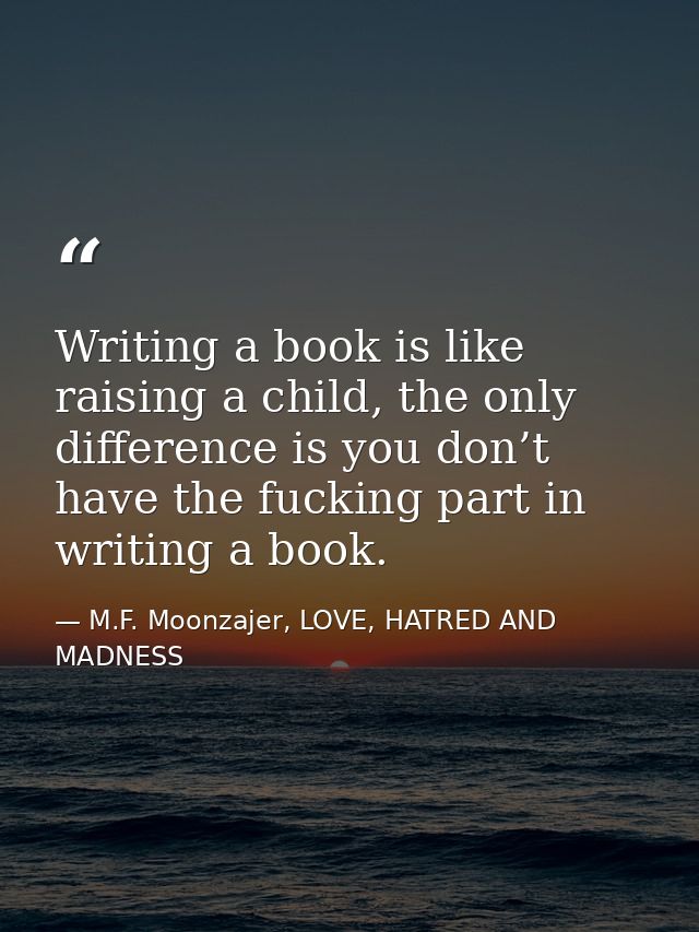 Writing a book is like raising a child, the only difference is you don’t have the fucking part in writing a book. — M.F. Moonzajer, LOVE, HATRED AND MADNESS