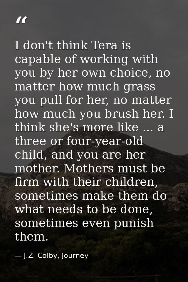 I don't think Tera is capable of working with you by her own choice, no matter how much grass you pull for her, no matte — J.Z. Colby, Journey
