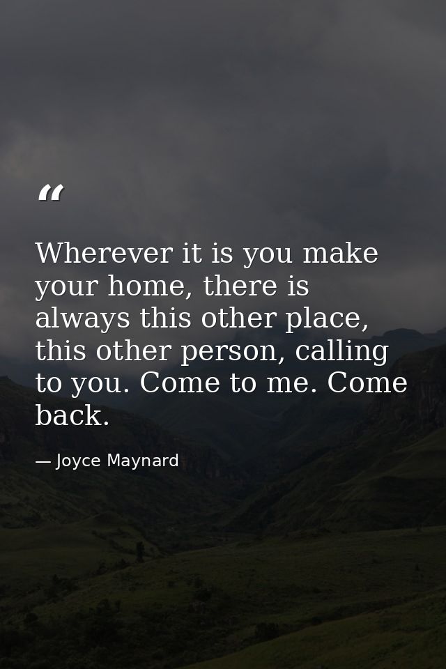 Wherever it is you make your home, there is always this other place, this other person, calling to you. Come to me. Come — Joyce Maynard