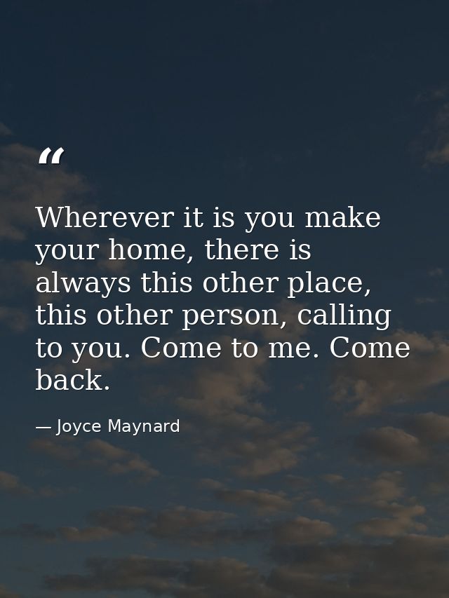 Wherever it is you make your home, there is always this other place, this other person, calling to you. Come to me. Come — Joyce Maynard