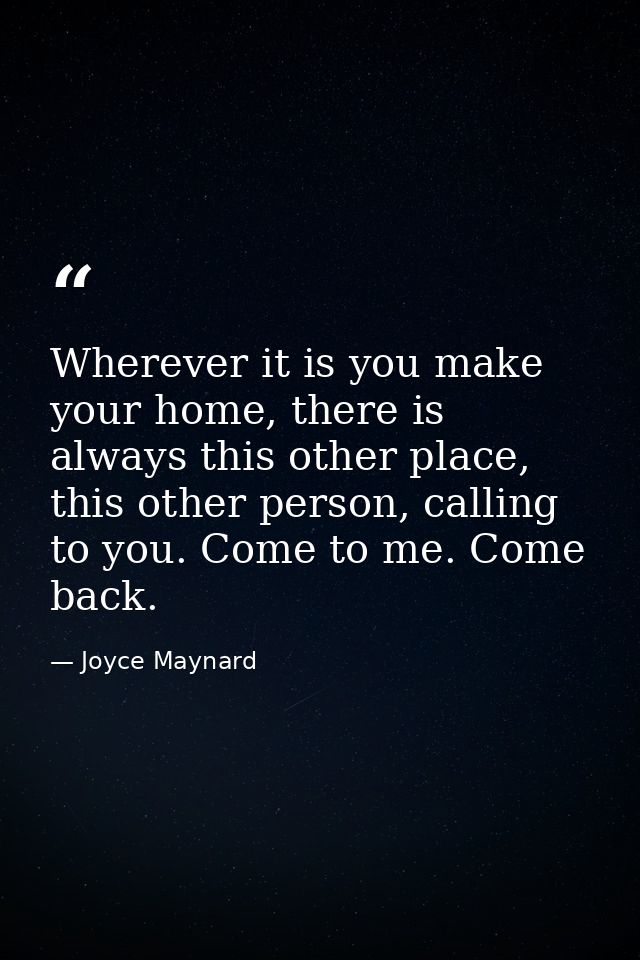 Wherever it is you make your home, there is always this other place, this other person, calling to you. Come to me. Come — Joyce Maynard