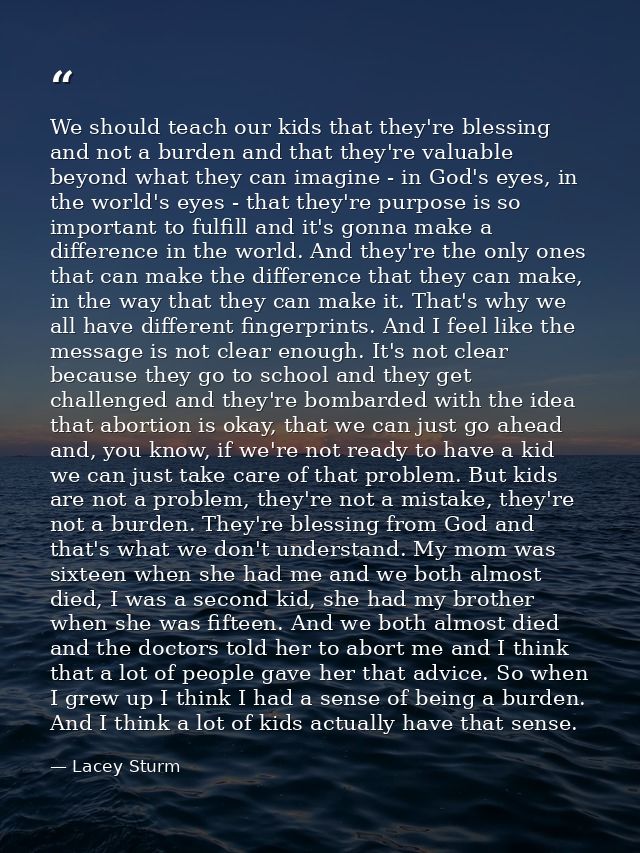 We should teach our kids that they're blessing and not a burden and that they're valuable beyond what they can imagine - — Lacey Sturm