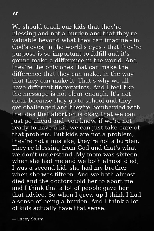 We should teach our kids that they're blessing and not a burden and that they're valuable beyond what they can imagine - — Lacey Sturm