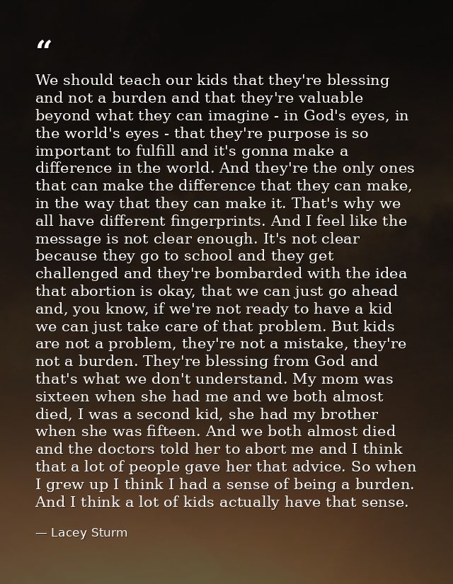 We should teach our kids that they're blessing and not a burden and that they're valuable beyond what they can imagine - — Lacey Sturm