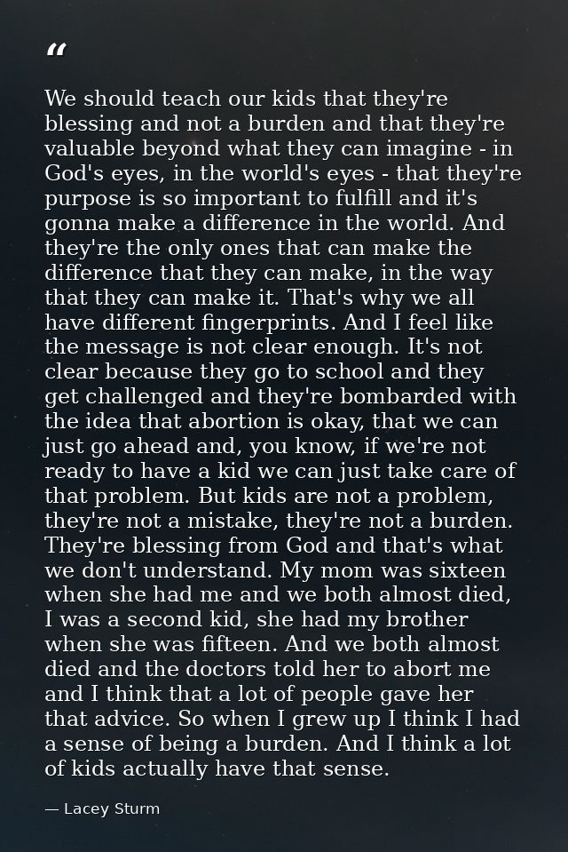 We should teach our kids that they're blessing and not a burden and that they're valuable beyond what they can imagine - — Lacey Sturm