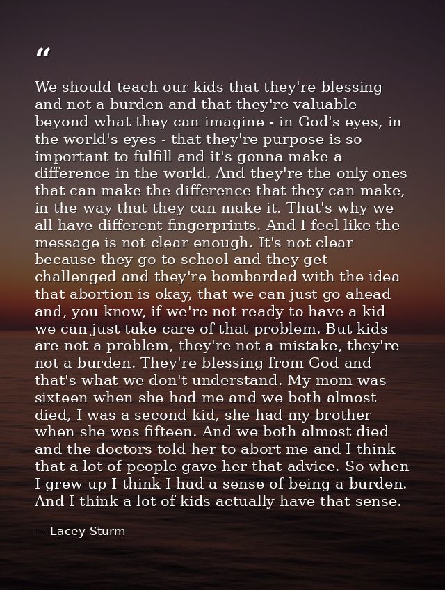 We should teach our kids that they're blessing and not a burden and that they're valuable beyond what they can imagine - — Lacey Sturm
