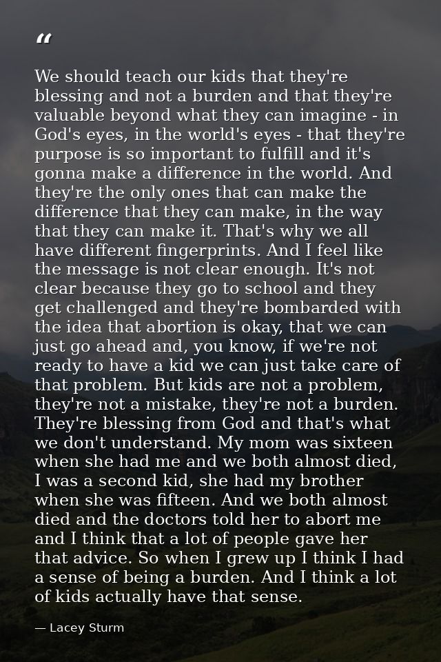 We should teach our kids that they're blessing and not a burden and that they're valuable beyond what they can imagine - — Lacey Sturm