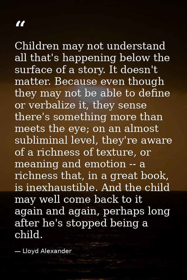 Children may not understand all that's happening below the surface of a story. It doesn't matter. Because even though th — Lloyd Alexander