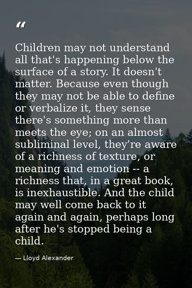 Children may not understand all that's happening below the surface of a story. It doesn't matter. Because even though th — Lloyd Alexander
