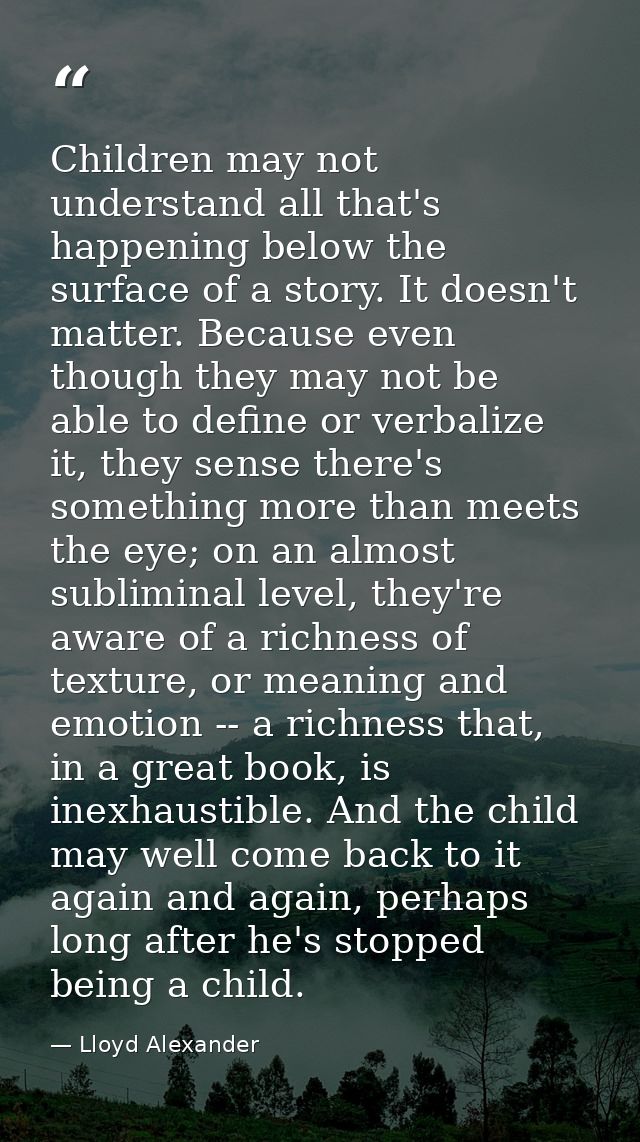 Children may not understand all that's happening below the surface of a story. It doesn't matter. Because even though th — Lloyd Alexander