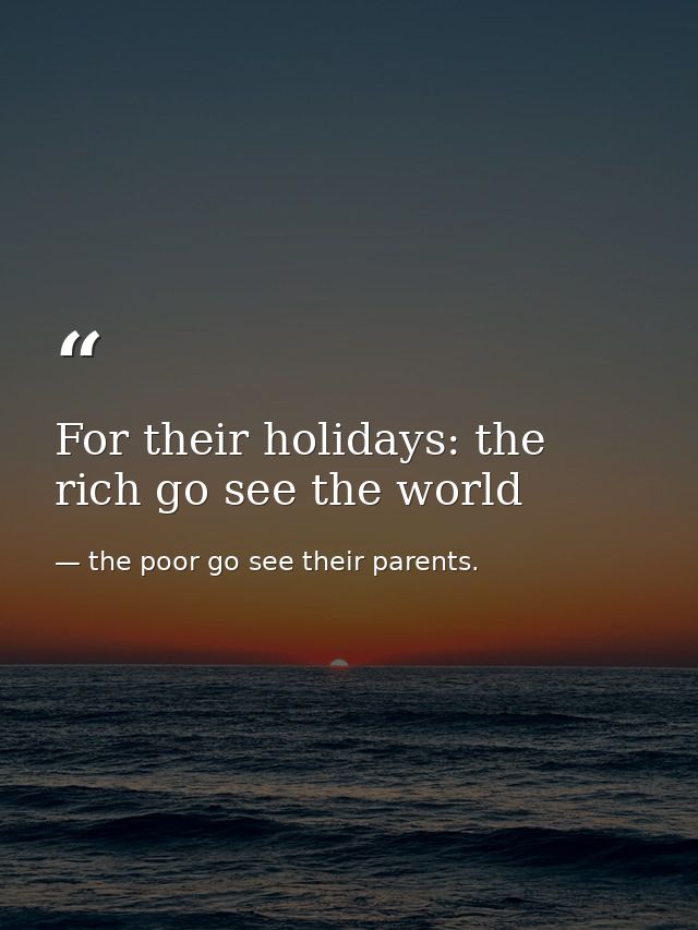 For their holidays: the rich go see the world — the poor go see their parents.