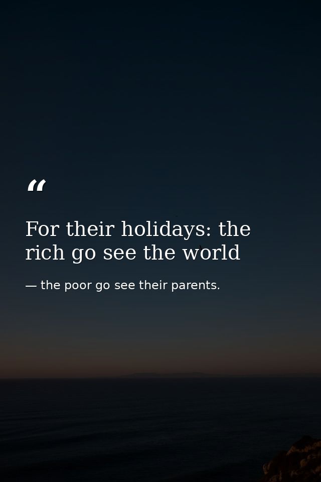 For their holidays: the rich go see the world — the poor go see their parents.