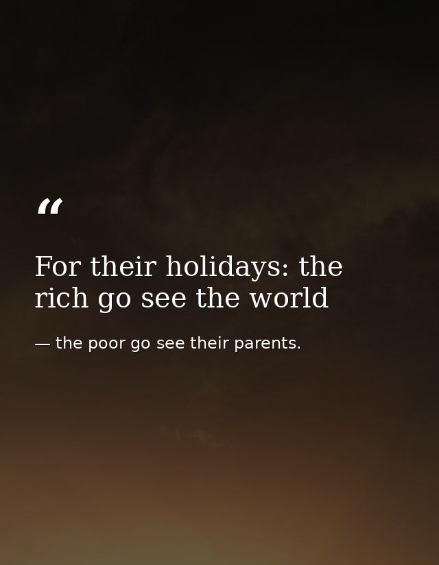 For their holidays: the rich go see the world — the poor go see their parents.