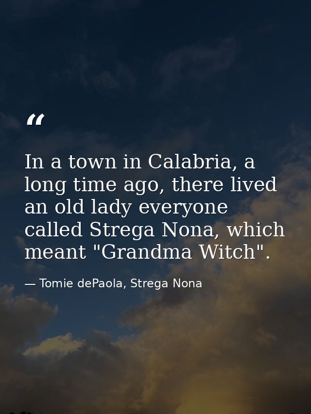In a town in Calabria, a long time ago, there lived an old lady everyone called Strega Nona, which meant "Grandma Witch" — Tomie dePaola, Strega Nona
