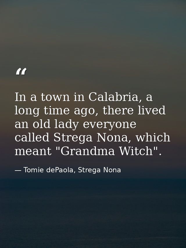 In a town in Calabria, a long time ago, there lived an old lady everyone called Strega Nona, which meant "Grandma Witch" — Tomie dePaola, Strega Nona