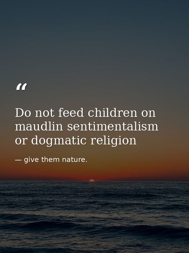 Do not feed children on maudlin sentimentalism or dogmatic religion — give them nature.