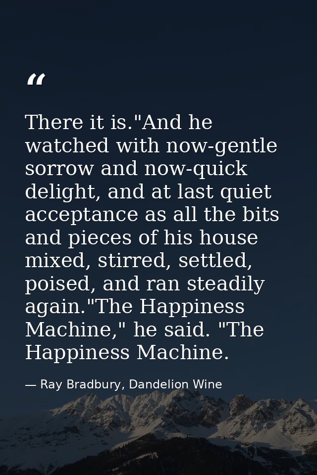 There it is."And he watched with now-gentle sorrow and now-quick delight, and at last quiet acceptance as all the bits a — Ray Bradbury, Dandelion Wine