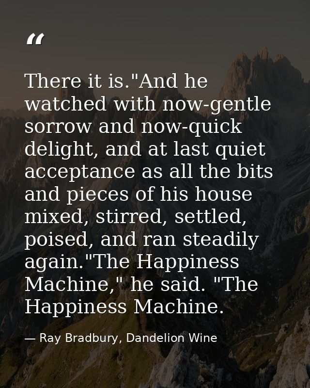 There it is."And he watched with now-gentle sorrow and now-quick delight, and at last quiet acceptance as all the bits a — Ray Bradbury, Dandelion Wine