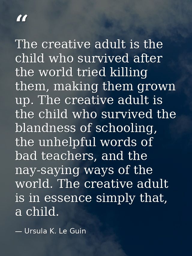 The creative adult is the child who survived after the world tried killing them, making them grown up. The creative adul — Ursula K. Le Guin