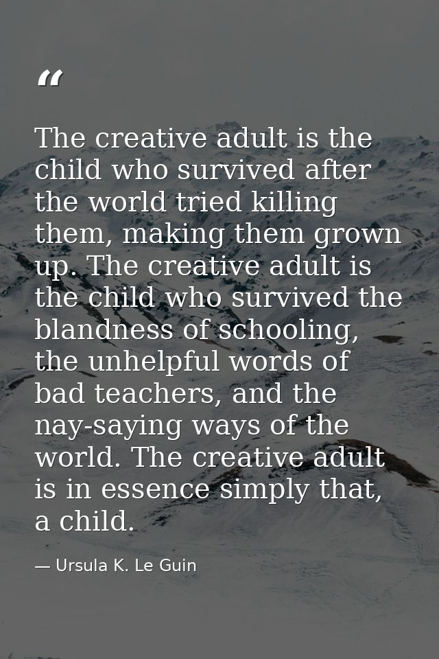 The creative adult is the child who survived after the world tried killing them, making them grown up. The creative adul — Ursula K. Le Guin