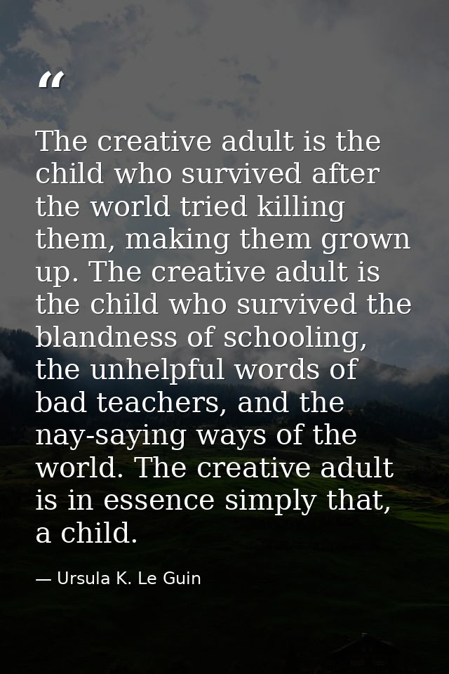 The creative adult is the child who survived after the world tried killing them, making them grown up. The creative adul — Ursula K. Le Guin