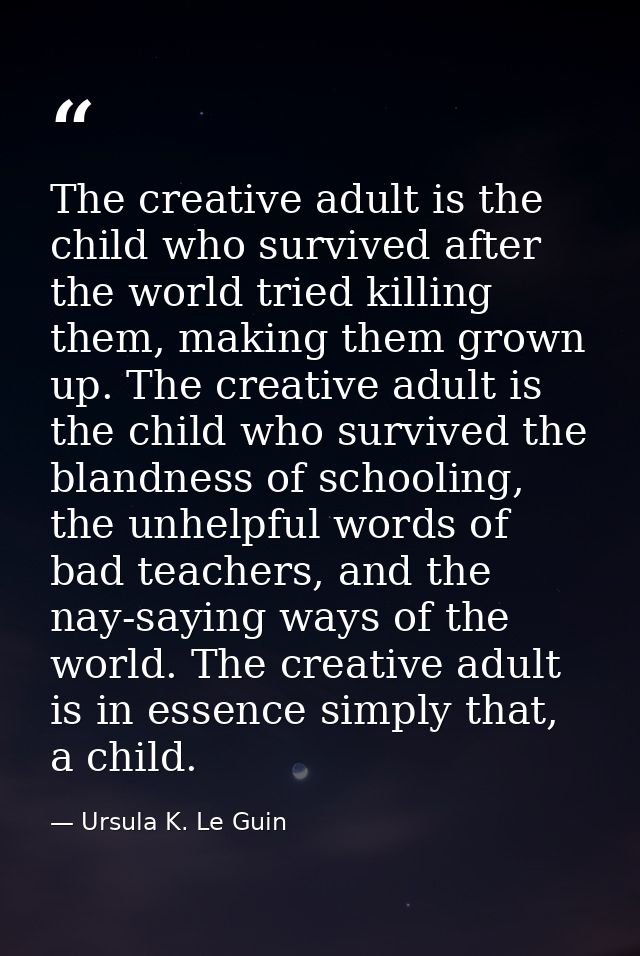 The creative adult is the child who survived after the world tried killing them, making them grown up. The creative adul — Ursula K. Le Guin