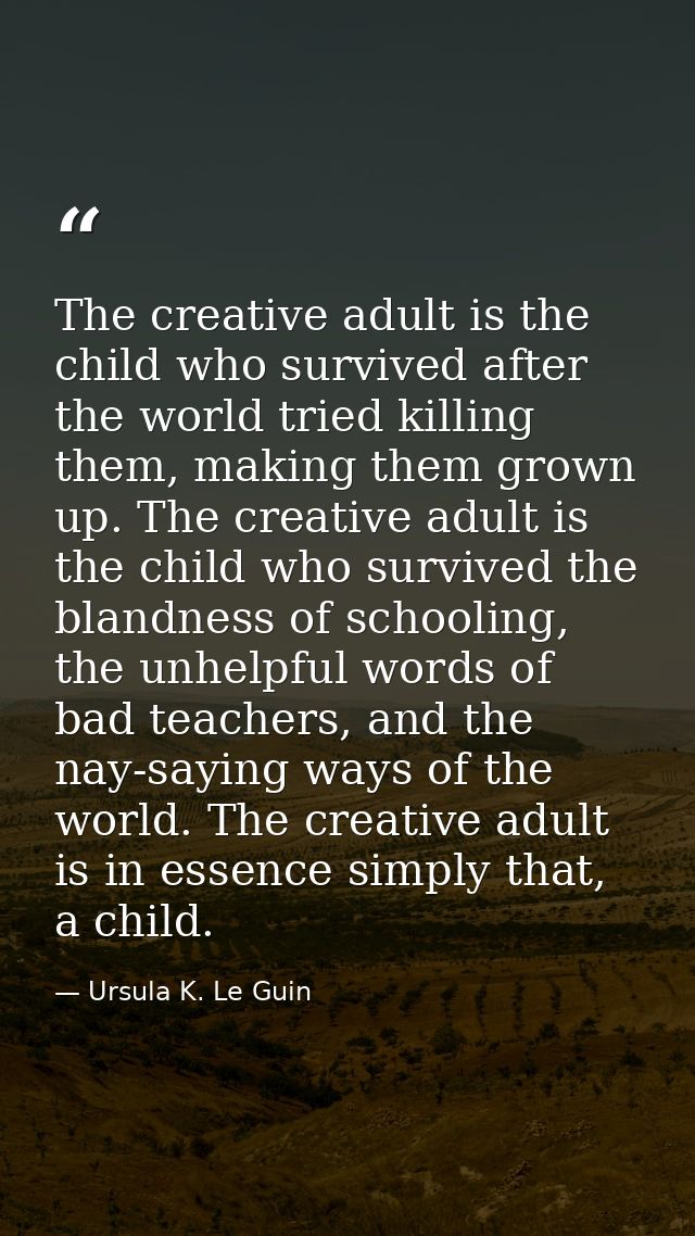The creative adult is the child who survived after the world tried killing them, making them grown up. The creative adul — Ursula K. Le Guin