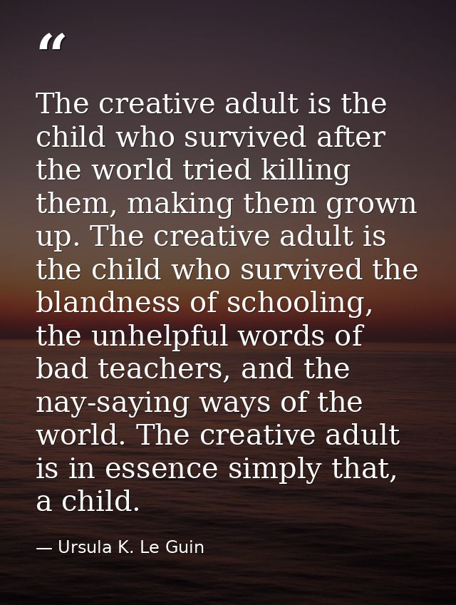 The creative adult is the child who survived after the world tried killing them, making them grown up. The creative adul — Ursula K. Le Guin
