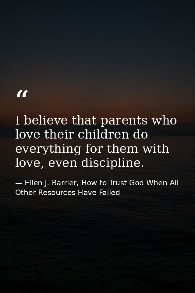 I believe that parents who love their children do everything for them with love, even discipline. — Ellen J. Barrier, How to Trust God When All Other Resources Have Failed