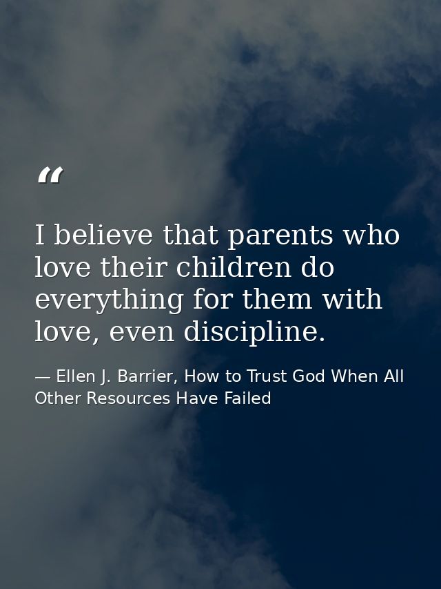 I believe that parents who love their children do everything for them with love, even discipline. — Ellen J. Barrier, How to Trust God When All Other Resources Have Failed