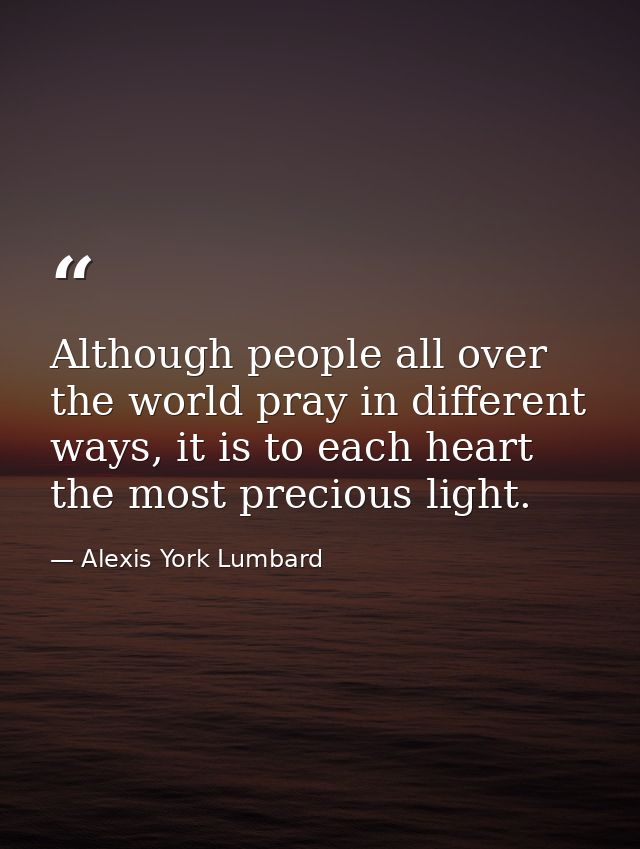 Although people all over the world pray in different ways, it is to each heart the most precious light. — Alexis York Lumbard